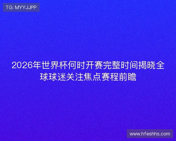 2026年世界杯何时开赛完整时间揭晓全球球迷关注焦点赛程前瞻 2026年世界杯何时开赛完整时间揭晓全球球迷关注焦点赛程前瞻